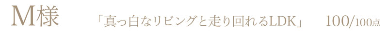 M様からの評判・お客様の声「真っ白なリビングと走り回れるLDK」100/100点