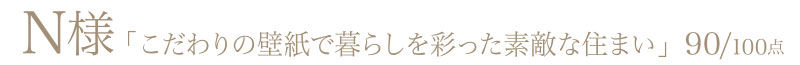 N様からの評判・お客様の声「こだわりの壁紙で暮らしを彩った素敵な住まい」90/100点