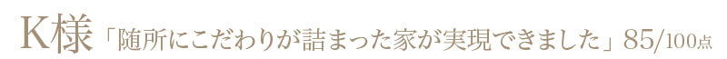 K様からの評判・お客様の声「随所にこだわりが詰まった家ができました。」100/100点