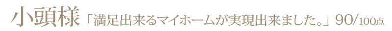 小頭様からの評判・お客様の声「満足できるマイホームが実現出来ました。」90/100点