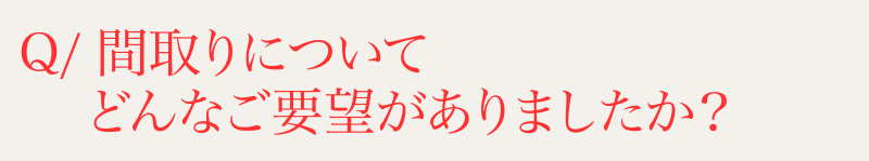 Q⁄間取りについて、どんなご要望がありましたか？