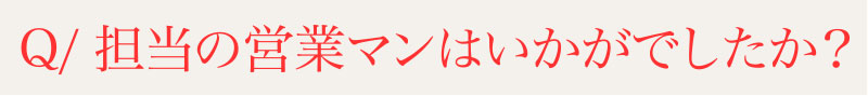 Q⁄担当の営業マンはいかがでしたか？