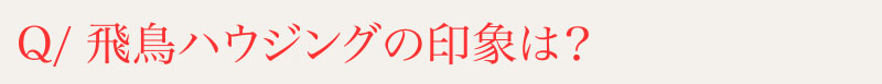 Q⁄飛鳥ハウジングの印象は？