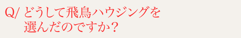 Q⁄どうして飛鳥ハウジングを選んだのですか？