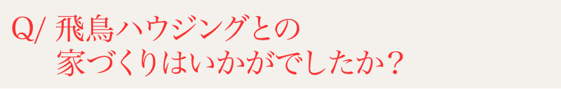 Q⁄飛鳥ハウジングとの家づくりはいかがでしたか？