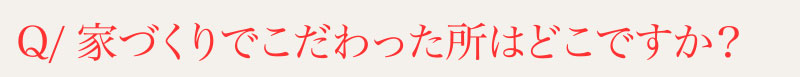 Q⁄家づくりでこだわったところはどこですか？