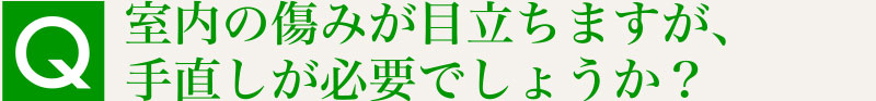 Q.室内の傷みが目立ちますが、手直しが必要でしょうか？