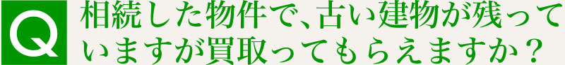 Q.相続した物件で、古い建物が残っていますが買取ってもらえますか？