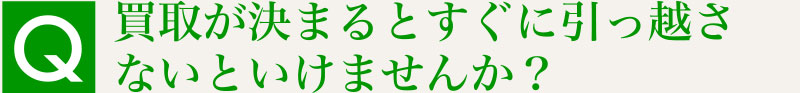Q.買取が決まるとすぐに引っ越さないといけませんか？