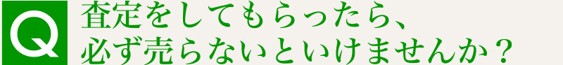 Q.査定をしてもらったら、必ず売らないといけませんか？