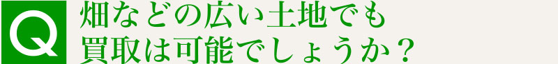 Q.畑などの広い土地でも買取は可能でしょうか？